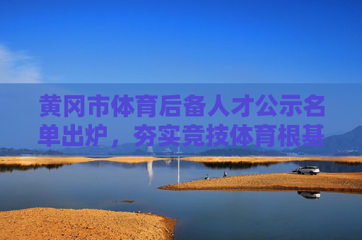 黄冈市体育后备人才公示名单出炉,夯实竞技体育根基 黄冈市体育后备人才公示名单出炉,夯实竞技体育根基