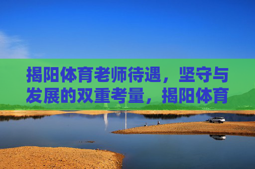 揭阳体育老师待遇,坚守与发展的双重考量,揭阳体育老师待遇,坚守与发展的双重考量 揭阳体育老师待遇,坚守与发展的双重考量,揭阳体育老师待遇,坚守与发展的双重考量
