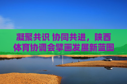 凝聚共识 协同共进,陕西体育协调会擘画发展新蓝图,陕西体育协调会凝聚共识协同共进擘画发展新蓝图 凝聚共识 协同共进,陕西体育协调会擘画发展新蓝图,陕西体育协调会凝聚共识协同共进擘画发展新蓝图