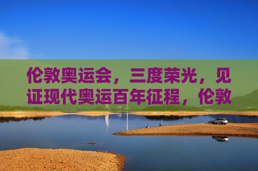 伦敦奥运会,三度荣光,见证现代奥运百年征程,伦敦奥运会三度荣光,见证现代奥运百年征程 伦敦奥运会,三度荣光,见证现代奥运百年征程,伦敦奥运会三度荣光,见证现代奥运百年征程