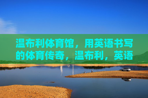 温布利体育馆,用英语书写的体育传奇,温布利,英语书写的体育传奇 温布利体育馆,用英语书写的体育传奇,温布利,英语书写的体育传奇