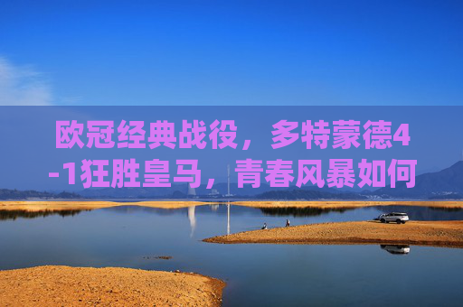 欧冠经典战役,多特蒙德4-1狂胜皇马,青春风暴如何击碎银河战舰?欧冠经典,多特蒙德4-1青春风暴狂胜银河战舰 欧冠经典战役,多特蒙德4-1狂胜皇马,青春风暴如何击碎银河战舰?欧冠经典,多特蒙德4-1青春风暴狂胜银河战舰