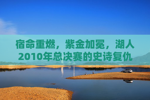 宿命重燃,紫金加冕,湖人2010年总决赛的史诗复仇之路,宿命重燃,紫金加冕,湖人2010史诗复仇路 宿命重燃,紫金加冕,湖人2010年总决赛的史诗复仇之路,宿命重燃,紫金加冕,湖人2010史诗复仇路