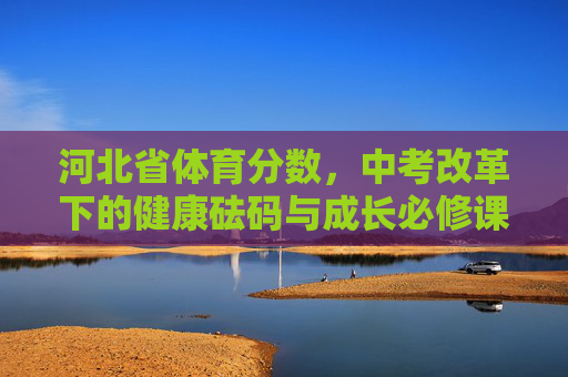 河北省体育分数,中考改革下的健康砝码与成长必修课,中考改革下,河北体育分数,健康砝码与成长必修课 河北省体育分数,中考改革下的健康砝码与成长必修课,中考改革下,河北体育分数,健康砝码与成长必修课