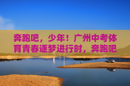 奔跑吧,少年!广州中考体育青春逐梦进行时,奔跑吧,少年!广州中考体育青春逐梦进行时 奔跑吧,少年!广州中考体育青春逐梦进行时,奔跑吧,少年!广州中考体育青春逐梦进行时