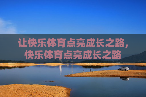 让快乐体育点亮成长之路,快乐体育点亮成长之路 让快乐体育点亮成长之路,快乐体育点亮成长之路
