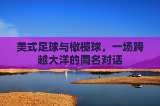 美式足球与橄榄球,一场跨越大洋的同名对话 美式足球与橄榄球,一场跨越大洋的同名对话
