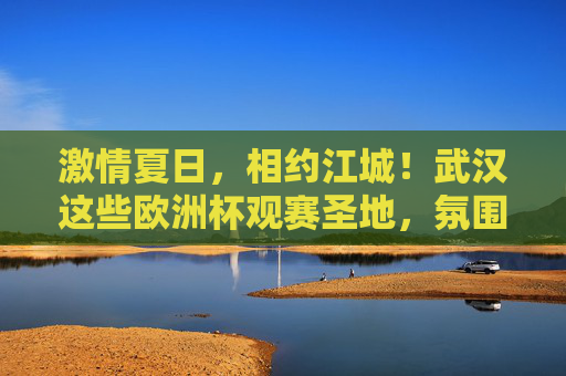 激情夏日,相约江城!武汉这些欧洲杯观赛圣地,氛围拉满!武汉欧洲杯观赛圣地,夏日激情,氛围拉满! 激情夏日,相约江城!武汉这些欧洲杯观赛圣地,氛围拉满!武汉欧洲杯观赛圣地,夏日激情,氛围拉满!