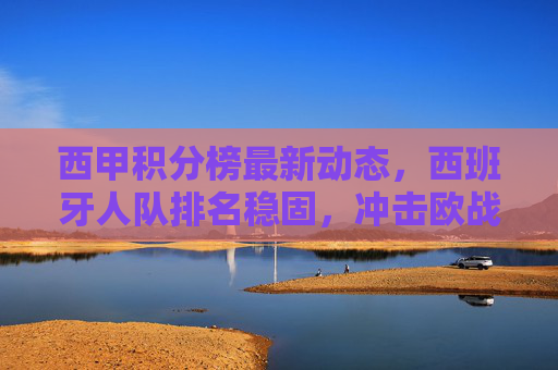 西甲积分榜最新动态,西班牙人队排名稳固,冲击欧战希望几何?西甲积分榜,西班牙人队排名稳固,冲击欧战希望几何? 西甲积分榜最新动态,西班牙人队排名稳固,冲击欧战希望几何?西甲积分榜,西班牙人队排名稳固,冲击欧战希望几何?