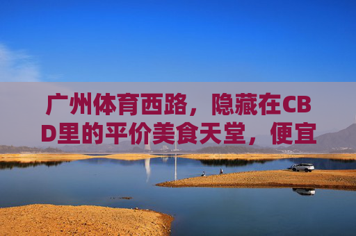 广州体育西路,隐藏在CBD里的平价美食天堂,便宜到尖叫!广州体育西路,CBD里的平价美食天堂,便宜到尖叫! 广州体育西路,隐藏在CBD里的平价美食天堂,便宜到尖叫!广州体育西路,CBD里的平价美食天堂,便宜到尖叫!