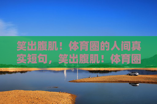 笑出腹肌!体育圈的人间真实短句,笑出腹肌!体育圈人间真实短句 笑出腹肌!体育圈的人间真实短句,笑出腹肌!体育圈人间真实短句