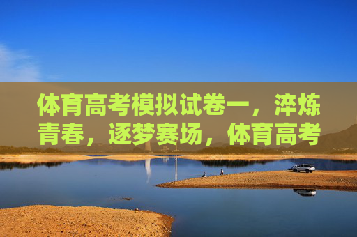 体育高考模拟试卷一,淬炼青春,逐梦赛场,体育高考模拟试卷一,淬炼青春,逐梦赛场 体育高考模拟试卷一,淬炼青春,逐梦赛场,体育高考模拟试卷一,淬炼青春,逐梦赛场