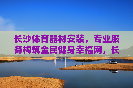 长沙体育器材安装,专业服务构筑全民健身幸福网,长沙专业体育器材安装,构筑全民健身幸福网 长沙体育器材安装,专业服务构筑全民健身幸福网,长沙专业体育器材安装,构筑全民健身幸福网