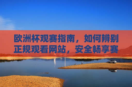 欧洲杯观赛指南,如何辨别正规观看网站,安全畅享赛事激情,欧洲杯观赛指南,辨别正规网站,安全畅享赛事激情 欧洲杯观赛指南,如何辨别正规观看网站,安全畅享赛事激情,欧洲杯观赛指南,辨别正规网站,安全畅享赛事激情