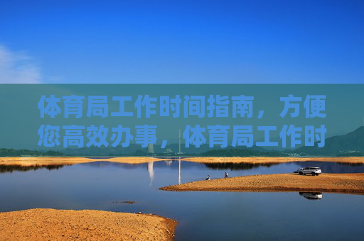 体育局工作时间指南,方便您高效办事,体育局工作时间办事指南 体育局工作时间指南,方便您高效办事,体育局工作时间办事指南