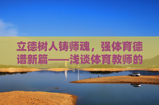立德树人铸师魂,强体育德谱新篇——浅谈体育教师的职业道德 立德树人铸师魂,强体育德谱新篇——浅谈体育教师的职业道德