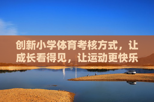 创新小学体育考核方式,让成长看得见,让运动更快乐,创新小学体育考核,成长看得见,运动更快乐 创新小学体育考核方式,让成长看得见,让运动更快乐,创新小学体育考核,成长看得见,运动更快乐