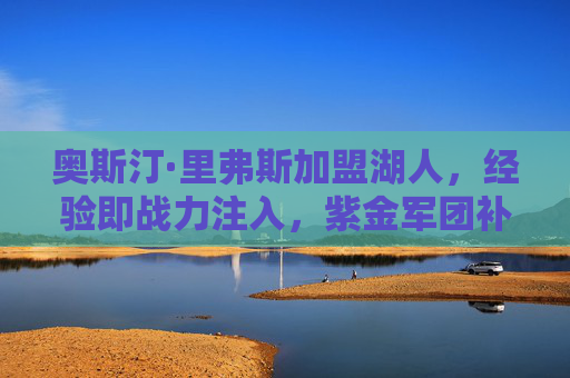 奥斯汀·里弗斯加盟湖人,经验即战力注入,紫金军团补强后卫线短板,奥斯汀·里弗斯加盟湖人 经验即战力补强后卫线 奥斯汀·里弗斯加盟湖人,经验即战力注入,紫金军团补强后卫线短板,奥斯汀·里弗斯加盟湖人 经验即战力补强后卫线