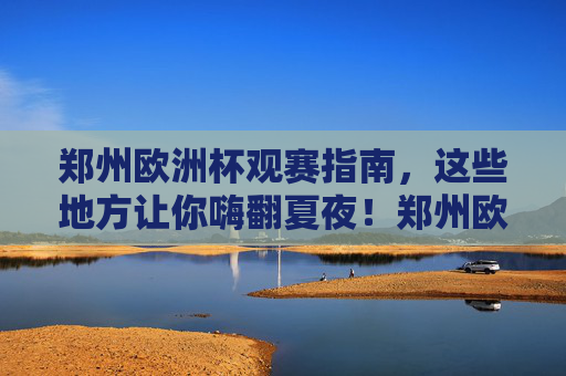 郑州欧洲杯观赛指南,这些地方让你嗨翻夏夜!郑州欧洲杯观赛指南,嗨翻夏夜,看球好去处! 郑州欧洲杯观赛指南,这些地方让你嗨翻夏夜!郑州欧洲杯观赛指南,嗨翻夏夜,看球好去处!