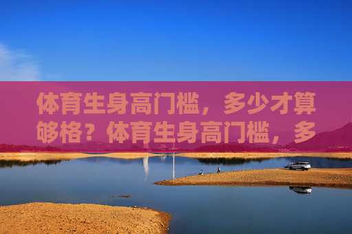 体育生身高门槛,多少才算够格?体育生身高门槛,多少才算够格? 体育生身高门槛,多少才算够格?体育生身高门槛,多少才算够格?
