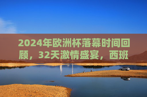 2024年欧洲杯落幕时间回顾,32天激情盛宴,西班牙捧杯收官,2024欧洲杯落幕,32天激情盛宴,西班牙捧杯收官 2024年欧洲杯落幕时间回顾,32天激情盛宴,西班牙捧杯收官,2024欧洲杯落幕,32天激情盛宴,西班牙捧杯收官
