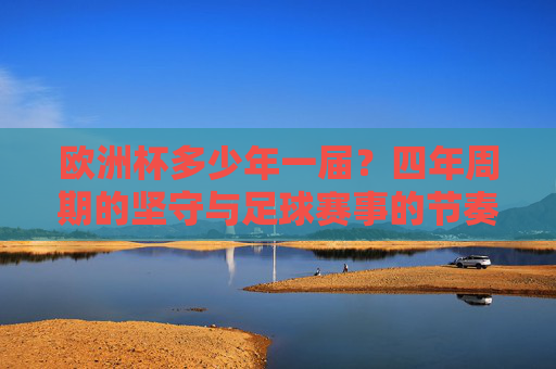 欧洲杯多少年一届？四年周期的坚守与足球赛事的节奏，四年一届的坚守，欧洲杯与足球赛事节奏