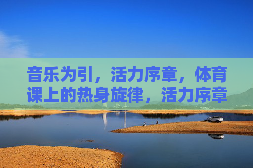 音乐为引，活力序章，体育课上的热身旋律，活力序章，体育课热身旋律