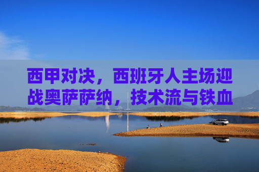 西甲对决,西班牙人主场迎战奥萨萨纳,技术流与铁血军的风格碰撞,西甲,西班牙人主场迎战奥萨萨纳,技术流对决铁血军 西甲对决,西班牙人主场迎战奥萨萨纳,技术流与铁血军的风格碰撞,西甲,西班牙人主场迎战奥萨萨纳,技术流对决铁血军