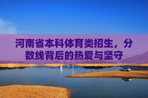 河南省本科体育类招生，分数线背后的热爱与坚守