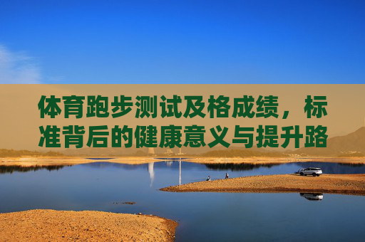 体育跑步测试及格成绩，标准背后的健康意义与提升路径，体育跑步测试及格标准，健康意义与提升路径