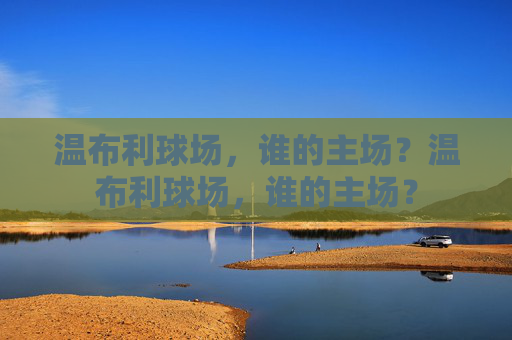温布利球场,谁的主场?温布利球场,谁的主场? 温布利球场,谁的主场?温布利球场,谁的主场?