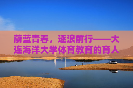 蔚蓝青春，逐浪前行——大连海洋大学体育教育的育人实践与特色发展