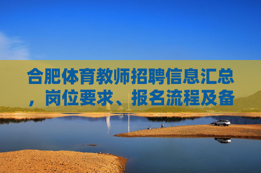 合肥体育教师招聘信息汇总，岗位要求、报名流程及备考指南，合肥体育教师招聘信息汇总，岗位要求、报名流程及备考指南