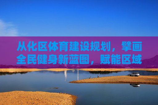 从化区体育建设规划,擘画全民健身新蓝图,赋能区域高质量发展,从化区体育建设规划擘画全民健身新蓝图赋能区域高质量发展 从化区体育建设规划,擘画全民健身新蓝图,赋能区域高质量发展,从化区体育建设规划擘画全民健身新蓝图赋能区域高质量发展