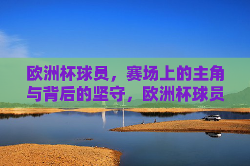 欧洲杯球员，赛场上的主角与背后的坚守，欧洲杯球员，赛场主角，背后的坚守