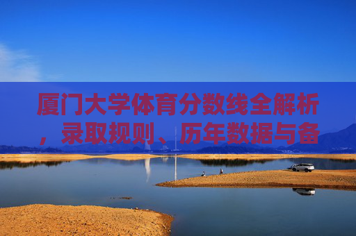 厦门大学体育分数线全解析，录取规则、历年数据与备考指南，厦门大学体育分数线全解析，录取规则、历年数据与备考指南