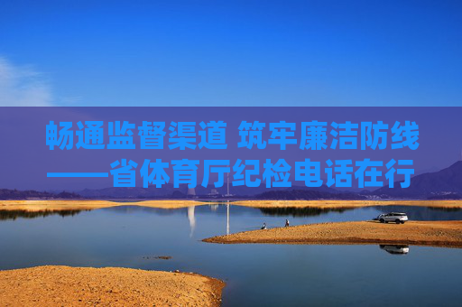 畅通监督渠道 筑牢廉洁防线——省体育厅纪检电话在行动，省体育厅纪检电话畅通监督渠道筑牢廉洁防线
