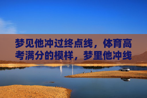 梦见他冲过终点线,体育高考满分的模样,梦里他冲线,体育高考满分模样 梦见他冲过终点线,体育高考满分的模样,梦里他冲线,体育高考满分模样