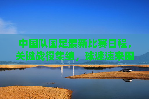 中国队国足最新比赛日程,关键战役集结,球迷速来围观,国足最新赛程,关键战役集结,球迷速围观 中国队国足最新比赛日程,关键战役集结,球迷速来围观,国足最新赛程,关键战役集结,球迷速围观