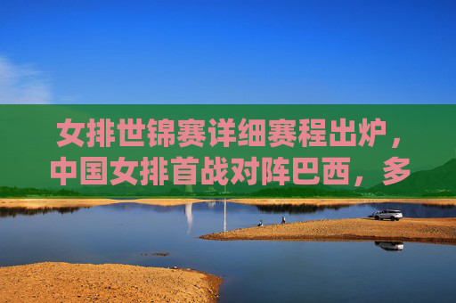 女排世锦赛详细赛程出炉,中国女排首战对阵巴西,多场焦点战役引爆全球期待,女排世锦赛赛程出炉,中国女排首战巴西,多场焦点战役引爆全球期待 女排世锦赛详细赛程出炉,中国女排首战对阵巴西,多场焦点战役引爆全球期待,女排世锦赛赛程出炉,中国女排首战巴西,多场焦点战役引爆全球期待