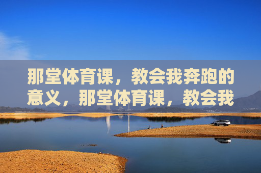 那堂体育课，教会我奔跑的意义，那堂体育课，教会我奔跑的意义