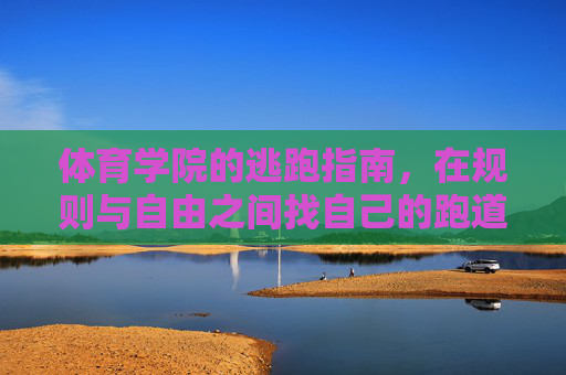 体育学院的逃跑指南,在规则与自由之间找自己的跑道,在规则与自由间,体育学院的自我跑道 体育学院的逃跑指南,在规则与自由之间找自己的跑道,在规则与自由间,体育学院的自我跑道