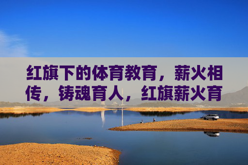 红旗下的体育教育，薪火相传，铸魂育人，红旗薪火育体魂