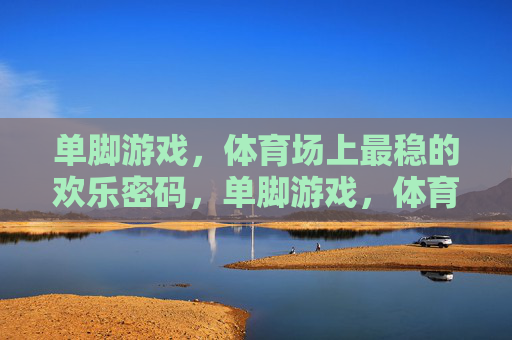 单脚游戏,体育场上最稳的欢乐密码,单脚游戏,体育场稳稳欢乐密码 单脚游戏,体育场上最稳的欢乐密码,单脚游戏,体育场稳稳欢乐密码