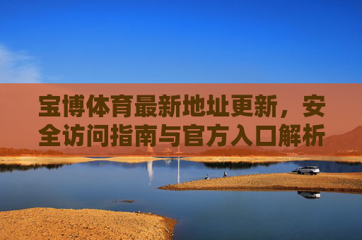 宝博体育最新地址更新,安全访问指南与官方入口解析,宝博体育最新地址更新,安全访问与官方入口指南 宝博体育最新地址更新,安全访问指南与官方入口解析,宝博体育最新地址更新,安全访问与官方入口指南