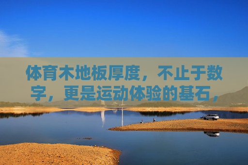 体育木地板厚度，不止于数字，更是运动体验的基石，体育木地板厚度，数字之外的运动体验基石