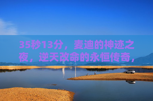 35秒13分,麦迪的神迹之夜,逆天改命的永恒传奇,35秒13分,麦迪的永恒神迹 35秒13分,麦迪的神迹之夜,逆天改命的永恒传奇,35秒13分,麦迪的永恒神迹