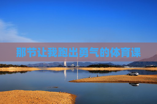 那节让我跑出勇气的体育课 那节让我跑出勇气的体育课