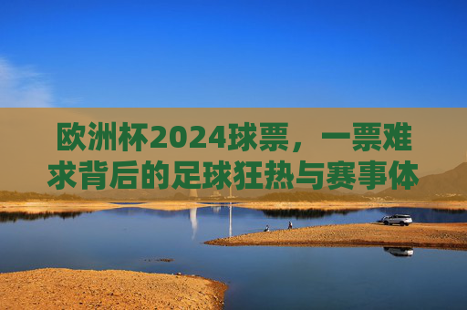 欧洲杯2024球票,一票难求背后的足球狂热与赛事体验 欧洲杯2024球票,一票难求背后的足球狂热与赛事体验