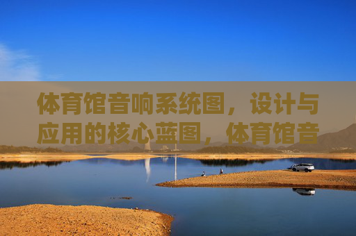 体育馆音响系统图,设计与应用的核心蓝图,体育馆音响系统设计与应用核心蓝图 体育馆音响系统图,设计与应用的核心蓝图,体育馆音响系统设计与应用核心蓝图